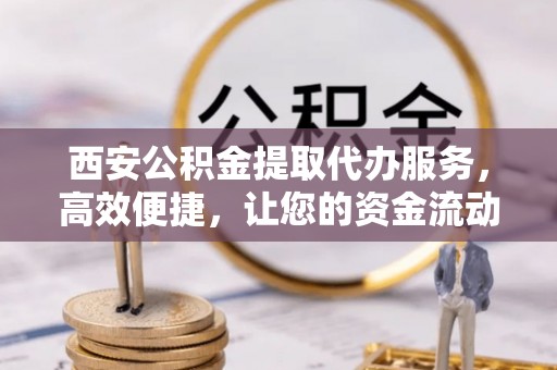 鲅鱼圈西安公积金提取代办服务，高效便捷，让您的资金流动更灵活