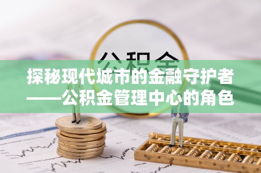 鲅鱼圈探秘现代城市的金融守护者——公积金管理中心的角色与使命