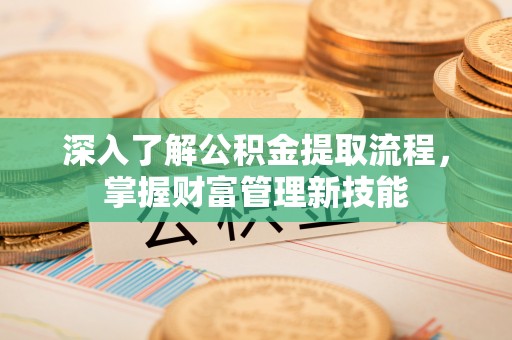 鲅鱼圈深入了解公积金提取流程，掌握财富管理新技能