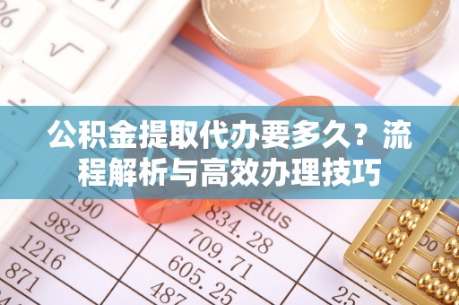 鲅鱼圈公积金提取代办要多久？流程解析与高效办理技巧