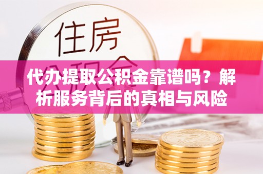 鲅鱼圈代办提取公积金靠谱吗？解析服务背后的真相与风险