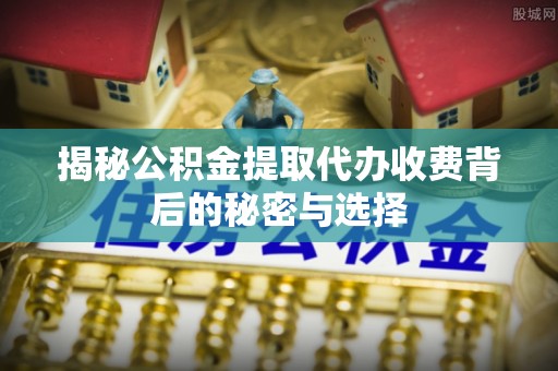鲅鱼圈揭秘公积金提取代办收费背后的秘密与选择