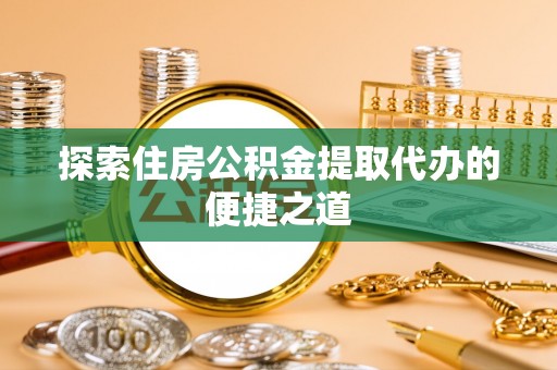 鲅鱼圈探索住房公积金提取代办的便捷之道