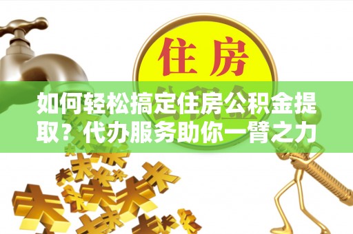 鲅鱼圈如何轻松搞定住房公积金提取？代办服务助你一臂之力