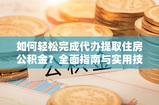 鲅鱼圈如何轻松完成代办提取住房公积金？全面指南与实用技巧