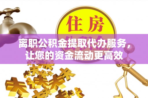 鲅鱼圈离职公积金提取代办服务，让您的资金流动更高效