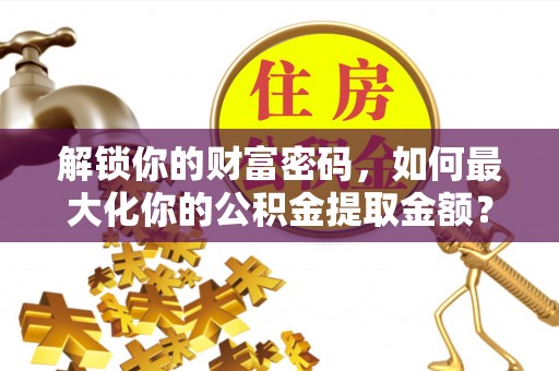 鲅鱼圈解锁你的财富密码，如何最大化你的公积金提取金额？