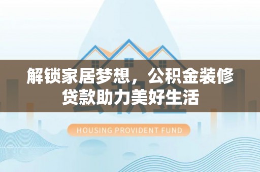 鲅鱼圈解锁家居梦想，公积金装修贷款助力美好生活