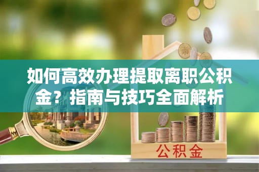 鲅鱼圈如何高效办理提取离职公积金？指南与技巧全面解析