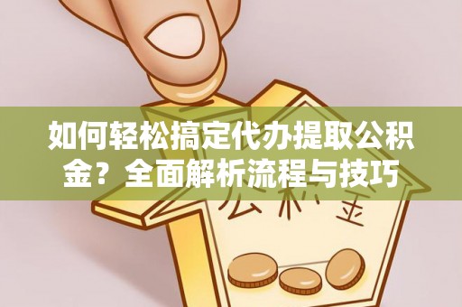 鲅鱼圈如何轻松搞定代办提取公积金？全面解析流程与技巧