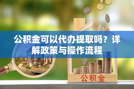 鲅鱼圈公积金可以代办提取吗？详解政策与操作流程