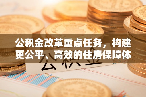 鲅鱼圈公积金改革重点任务，构建更公平、高效的住房保障体系