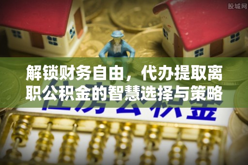 鲅鱼圈解锁财务自由，代办提取离职公积金的智慧选择与策略