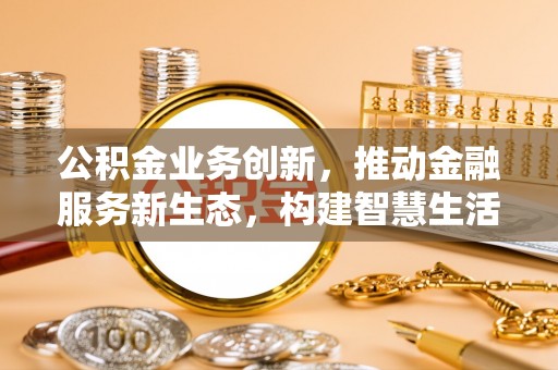 鲅鱼圈公积金业务创新，推动金融服务新生态，构建智慧生活新未来