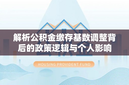 鲅鱼圈解析公积金缴存基数调整背后的政策逻辑与个人影响