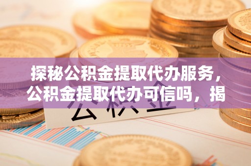 鲅鱼圈探秘公积金提取代办服务，公积金提取代办可信吗，揭秘真相与选择指南