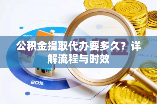 鲅鱼圈公积金提取代办要多久？详解流程与时效
