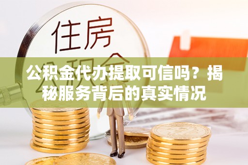 鲅鱼圈公积金代办提取可信吗？揭秘服务背后的真实情况
