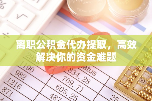 鲅鱼圈离职公积金代办提取，高效解决你的资金难题