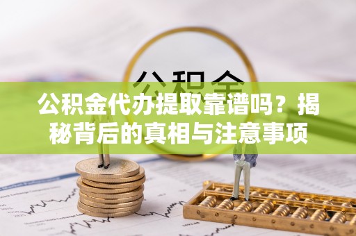 鲅鱼圈公积金代办提取靠谱吗？揭秘背后的真相与注意事项