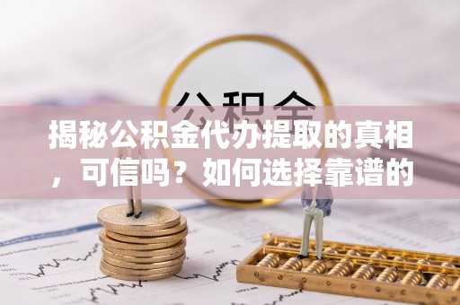 鲅鱼圈揭秘公积金代办提取的真相，可信吗？如何选择靠谱的服务商？