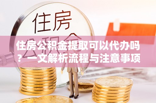鲅鱼圈住房公积金提取可以代办吗？一文解析流程与注意事项