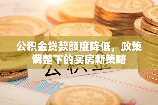 鲅鱼圈公积金贷款额度降低，政策调整下的买房新策略