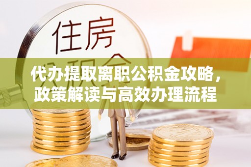 鲅鱼圈代办提取离职公积金攻略，政策解读与高效办理流程