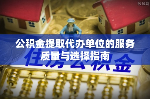 鲅鱼圈公积金提取代办单位的服务质量与选择指南