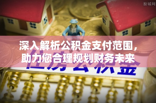 鲅鱼圈深入解析公积金支付范围，助力您合理规划财务未来
