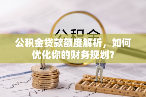 鲅鱼圈公积金贷款额度解析，如何优化你的财务规划？