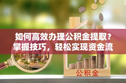 鲅鱼圈如何高效办理公积金提取？掌握技巧，轻松实现资金流动