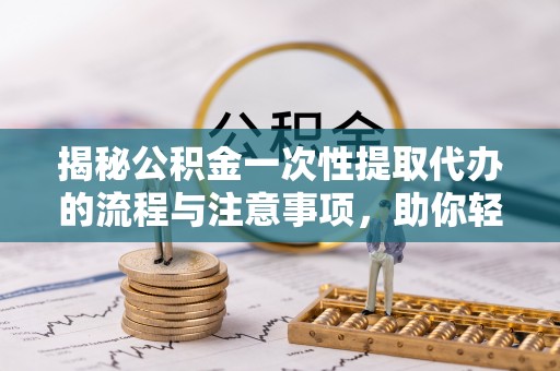 鲅鱼圈揭秘公积金一次性提取代办的流程与注意事项，助你轻松搞定财务规划