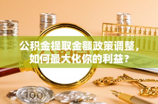 鲅鱼圈公积金提取金额政策调整，如何最大化你的利益？