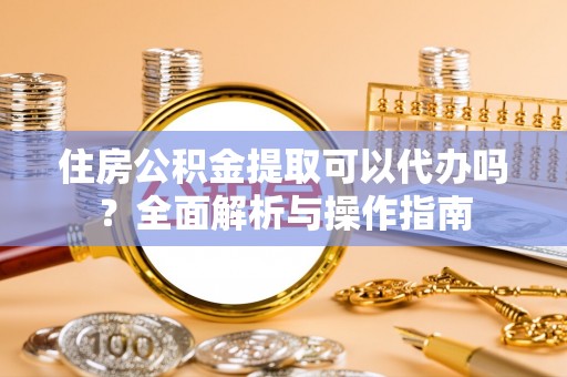 鲅鱼圈住房公积金提取可以代办吗？全面解析与操作指南