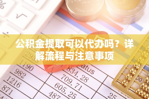 鲅鱼圈公积金提取可以代办吗？详解流程与注意事项