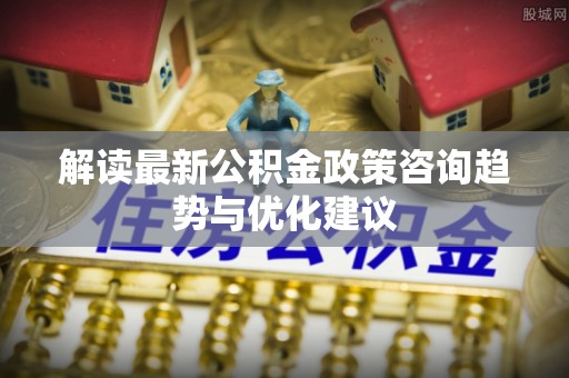 鲅鱼圈解读最新公积金政策咨询趋势与优化建议