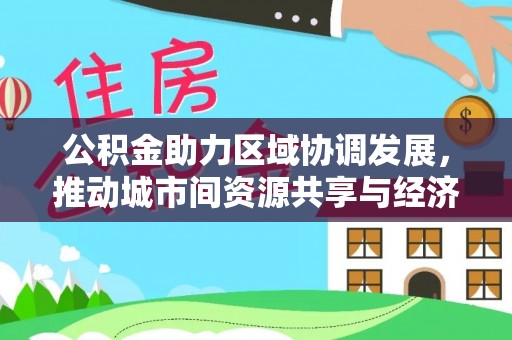鲅鱼圈公积金助力区域协调发展，推动城市间资源共享与经济均衡发展