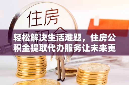 鲅鱼圈轻松解决生活难题，住房公积金提取代办服务让未来更安心