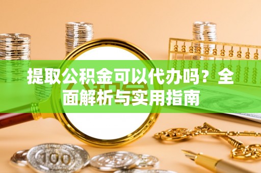 鲅鱼圈提取公积金可以代办吗？全面解析与实用指南