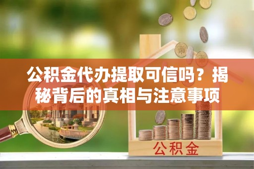 鲅鱼圈公积金代办提取可信吗？揭秘背后的真相与注意事项