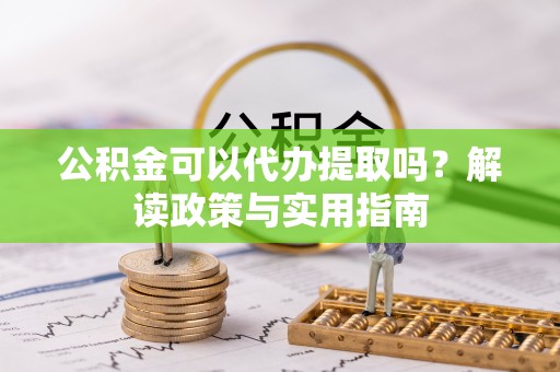 鲅鱼圈公积金可以代办提取吗？解读政策与实用指南