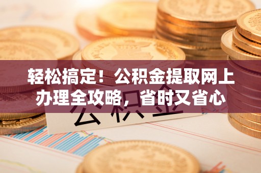 鲅鱼圈轻松搞定！公积金提取网上办理全攻略，省时又省心