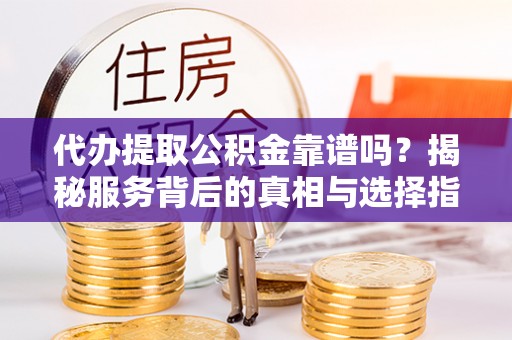 鲅鱼圈代办提取公积金靠谱吗？揭秘服务背后的真相与选择指南