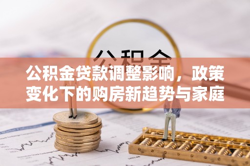 鲅鱼圈公积金贷款调整影响，政策变化下的购房新趋势与家庭财务规划