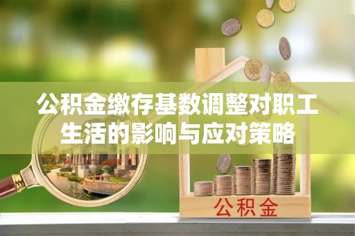 鲅鱼圈公积金缴存基数调整对职工生活的影响与应对策略