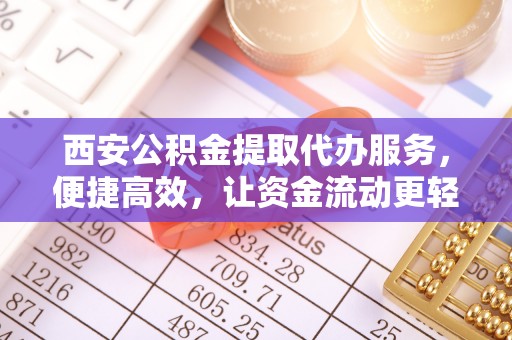 鲅鱼圈西安公积金提取代办服务，便捷高效，让资金流动更轻松
