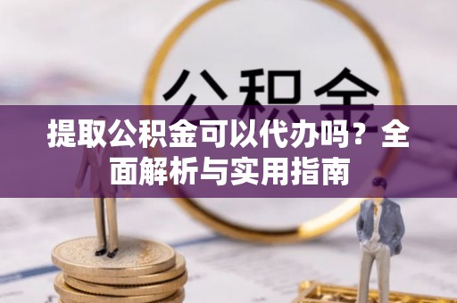 鲅鱼圈提取公积金可以代办吗？全面解析与实用指南