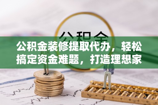 鲅鱼圈公积金装修提取代办，轻松搞定资金难题，打造理想家居