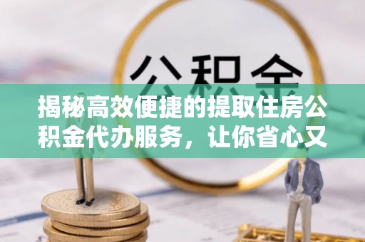 鲅鱼圈揭秘高效便捷的提取住房公积金代办服务，让你省心又省力